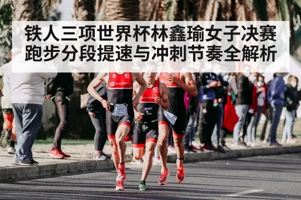 铁人三项世界杯林鑫瑜女子决赛跑步分段提速与冲刺节奏全解析
