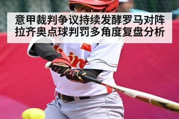 意甲裁判争议持续发酵罗马对阵拉齐奥点球判罚多角度复盘分析