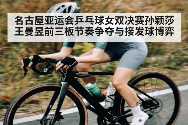 名古屋亚运会乒乓球女双决赛孙颖莎王曼昱前三板节奏争夺与接发球博弈