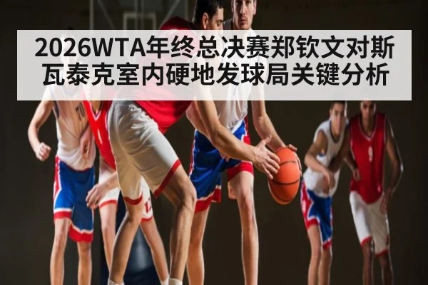 2026WTA年终总决赛郑钦文对斯瓦泰克室内硬地发球局关键分析
