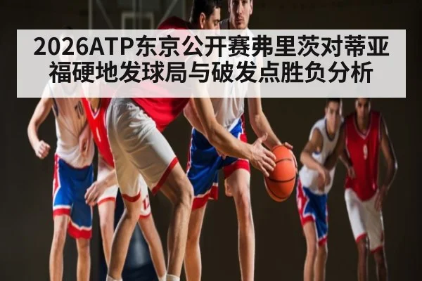 2026ATP东京公开赛弗里茨对蒂亚福硬地发球局与破发点胜负分析