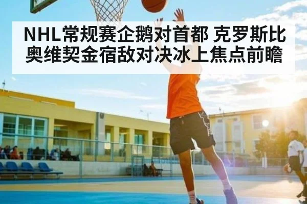NHL常规赛企鹅对首都 克罗斯比奥维契金宿敌对决冰上焦点前瞻