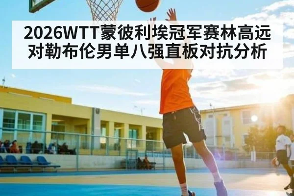 2026WTT蒙彼利埃冠军赛林高远对勒布伦男单八强直板对抗分析