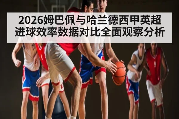 2026姆巴佩与哈兰德西甲英超进球效率数据对比全面观察分析