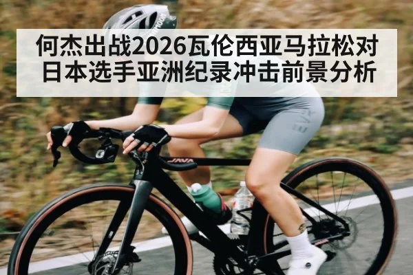 何杰出战2026瓦伦西亚马拉松对日本选手亚洲纪录冲击前景分析