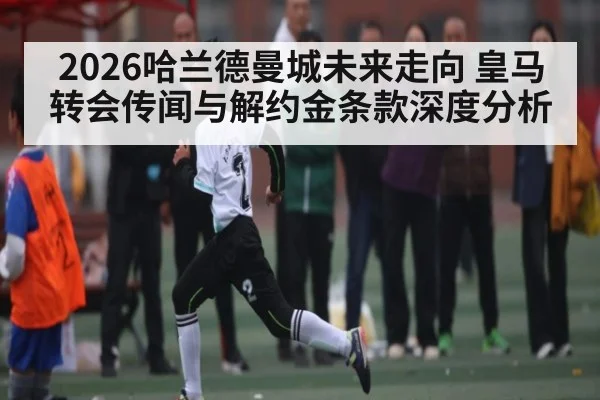 2026哈兰德曼城未来走向 皇马转会传闻与解约金条款深度分析