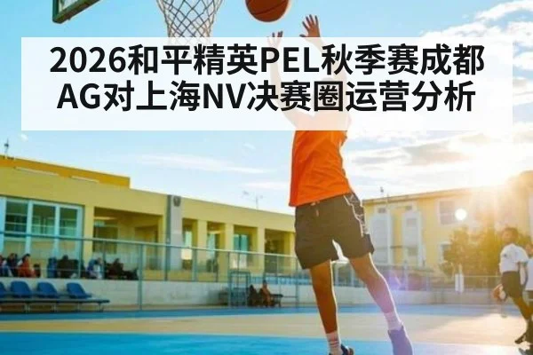 2026和平精英PEL秋季赛成都AG对上海NV决赛圈运营分析