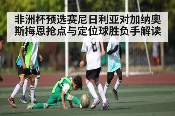 非洲杯预选赛尼日利亚对加纳奥斯梅恩抢点与定位球胜负手解读